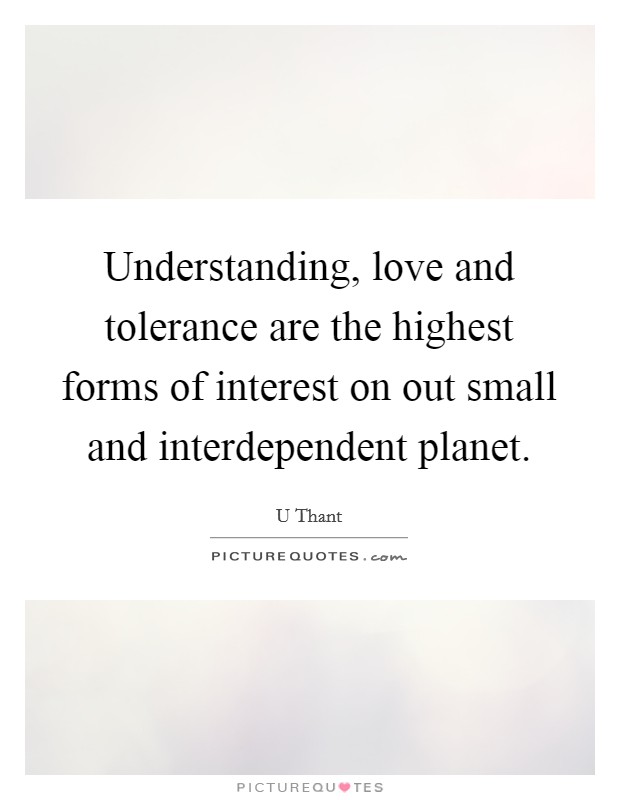 Understanding, love and tolerance are the highest forms of interest on out small and interdependent planet. Picture Quote #1