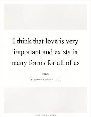 I think that love is very important and exists in many forms for all of us Picture Quote #1
