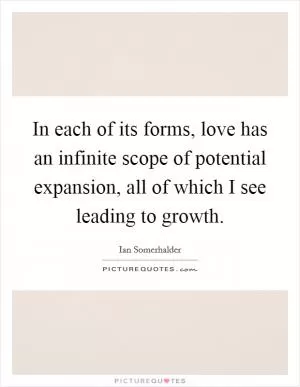 In each of its forms, love has an infinite scope of potential expansion, all of which I see leading to growth Picture Quote #1