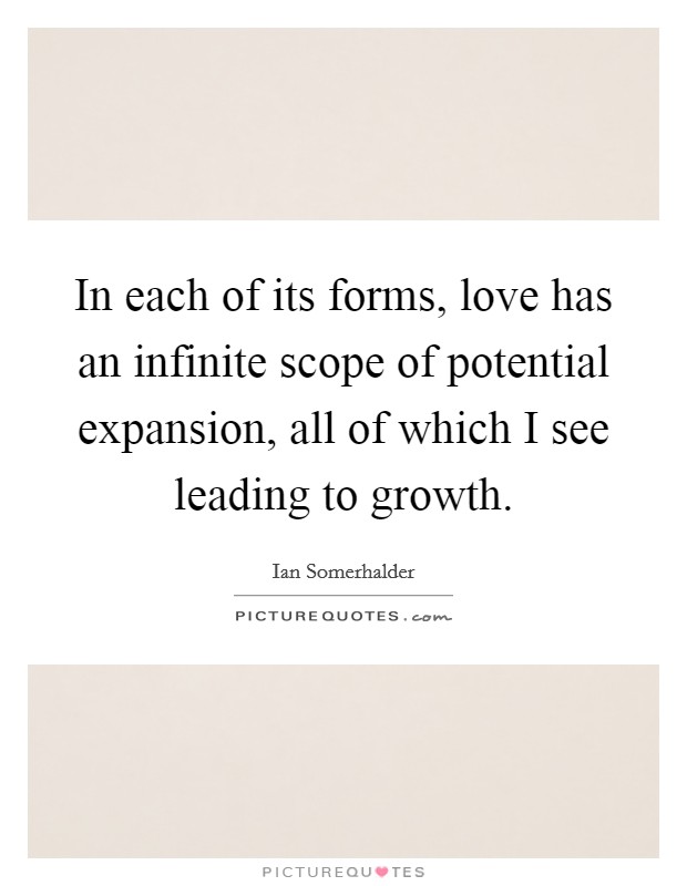 In each of its forms, love has an infinite scope of potential expansion, all of which I see leading to growth. Picture Quote #1