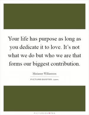 Your life has purpose as long as you dedicate it to love. It’s not what we do but who we are that forms our biggest contribution Picture Quote #1