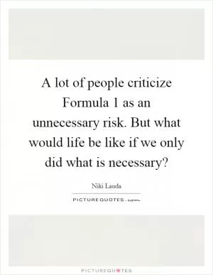 A lot of people criticize Formula 1 as an unnecessary risk. But what would life be like if we only did what is necessary? Picture Quote #1