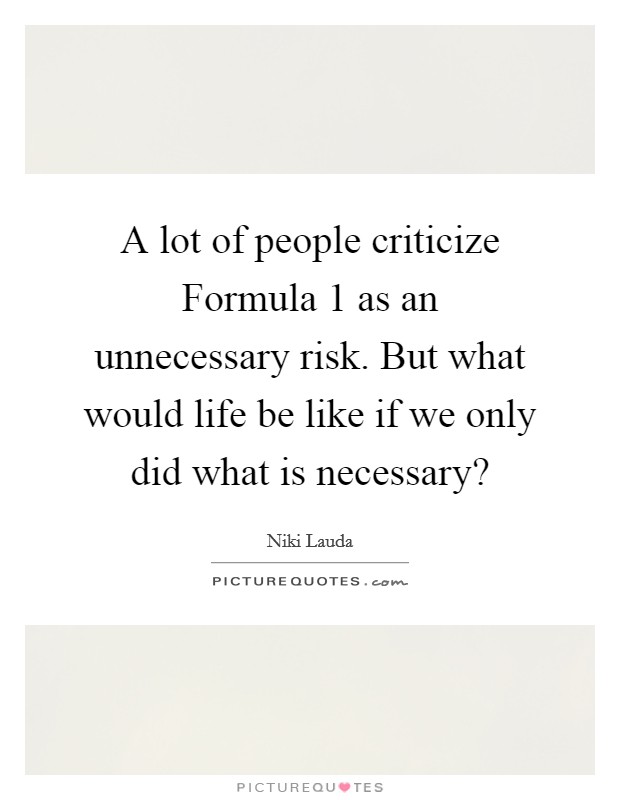 A lot of people criticize Formula 1 as an unnecessary risk. But what would life be like if we only did what is necessary? Picture Quote #1