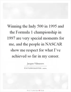 Winning the Indy 500 in 1995 and the Formula 1 championship in 1997 are very special moments for me, and the people in NASCAR show me respect for what I’ve achieved so far in my career Picture Quote #1