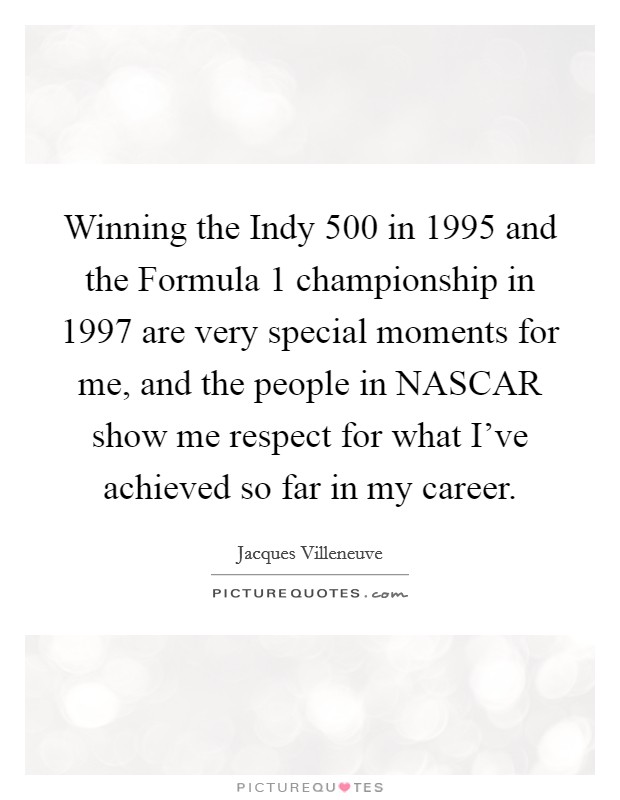 Winning the Indy 500 in 1995 and the Formula 1 championship in 1997 are very special moments for me, and the people in NASCAR show me respect for what I've achieved so far in my career. Picture Quote #1