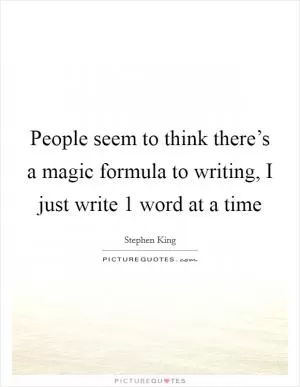 People seem to think there’s a magic formula to writing, I just write 1 word at a time Picture Quote #1