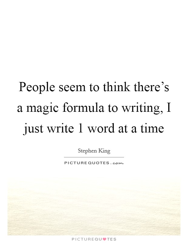 People seem to think there's a magic formula to writing, I just write 1 word at a time Picture Quote #1