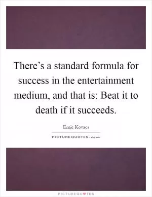 There’s a standard formula for success in the entertainment medium, and that is: Beat it to death if it succeeds Picture Quote #1