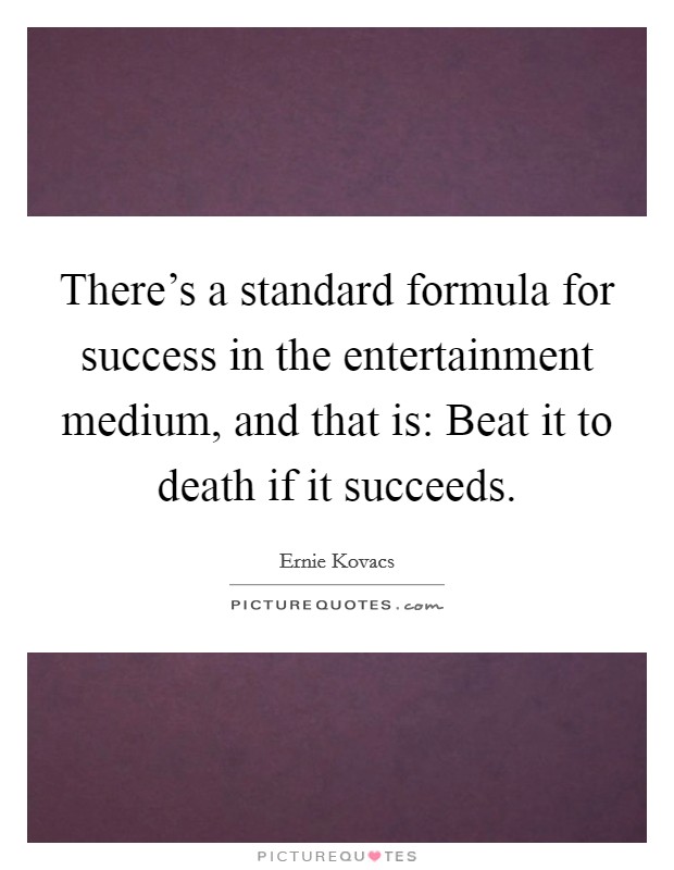 There's a standard formula for success in the entertainment medium, and that is: Beat it to death if it succeeds. Picture Quote #1