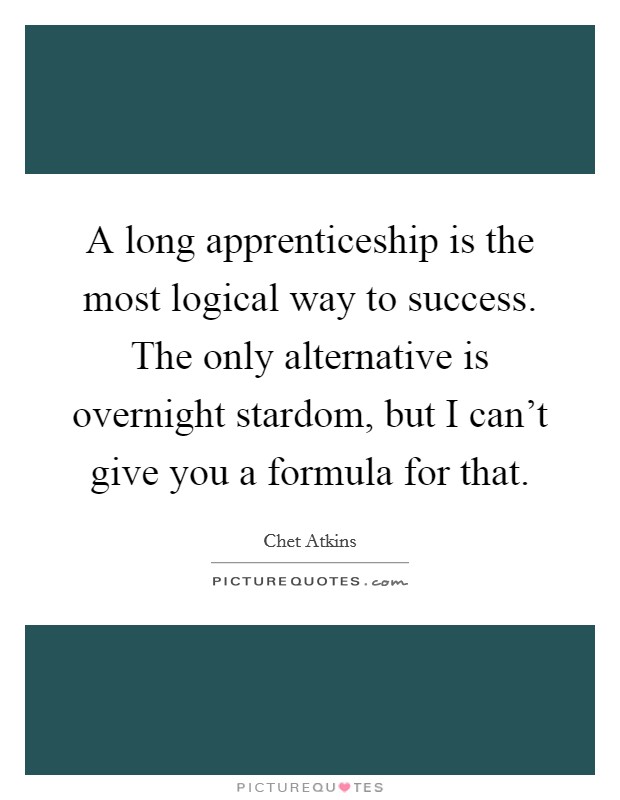 A long apprenticeship is the most logical way to success. The only alternative is overnight stardom, but I can't give you a formula for that. Picture Quote #1