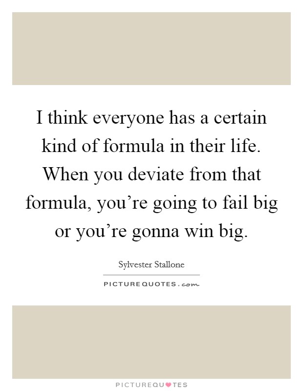 I think everyone has a certain kind of formula in their life. When you deviate from that formula, you're going to fail big or you're gonna win big. Picture Quote #1