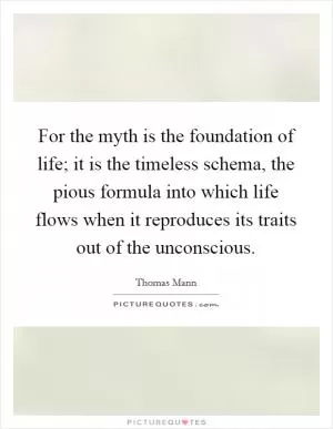 For the myth is the foundation of life; it is the timeless schema, the pious formula into which life flows when it reproduces its traits out of the unconscious Picture Quote #1