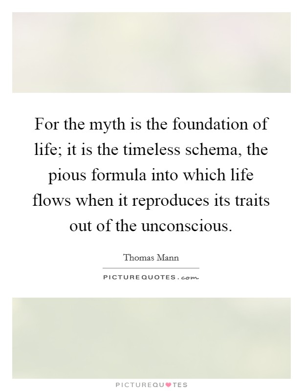 For the myth is the foundation of life; it is the timeless schema, the pious formula into which life flows when it reproduces its traits out of the unconscious. Picture Quote #1