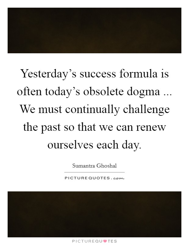Yesterday's success formula is often today's obsolete dogma ... We must continually challenge the past so that we can renew ourselves each day. Picture Quote #1