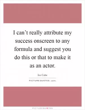 I can’t really attribute my success onscreen to any formula and suggest you do this or that to make it as an actor Picture Quote #1