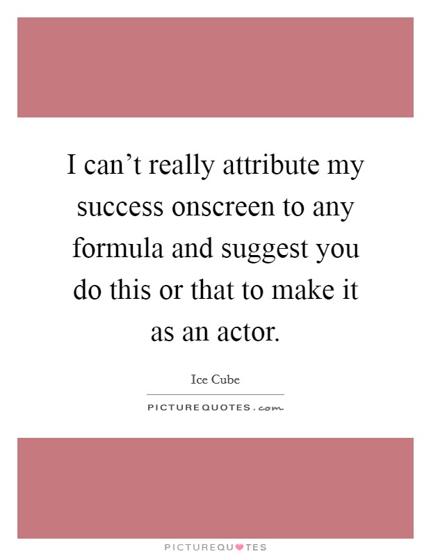 I can't really attribute my success onscreen to any formula and suggest you do this or that to make it as an actor. Picture Quote #1