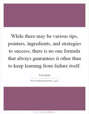 While there may be various tips, pointers, ingredients, and strategies to success, there is no one formula that always guarantees it other than to keep learning from failure itself Picture Quote #1