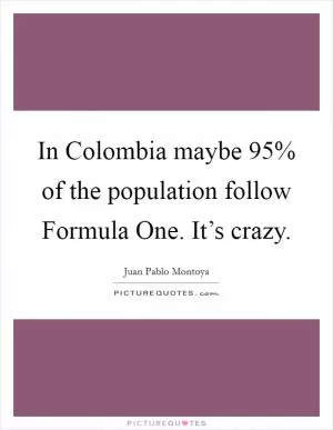 In Colombia maybe 95% of the population follow Formula One. It’s crazy Picture Quote #1