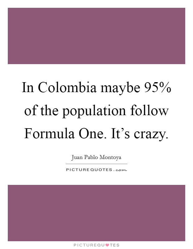 In Colombia maybe 95% of the population follow Formula One. It's crazy. Picture Quote #1