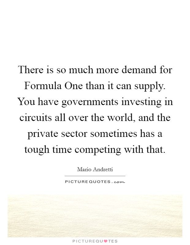 There is so much more demand for Formula One than it can supply. You have governments investing in circuits all over the world, and the private sector sometimes has a tough time competing with that. Picture Quote #1