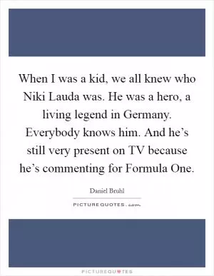 When I was a kid, we all knew who Niki Lauda was. He was a hero, a living legend in Germany. Everybody knows him. And he’s still very present on TV because he’s commenting for Formula One Picture Quote #1