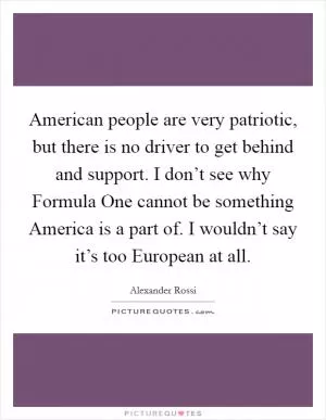 American people are very patriotic, but there is no driver to get behind and support. I don’t see why Formula One cannot be something America is a part of. I wouldn’t say it’s too European at all Picture Quote #1