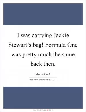 I was carrying Jackie Stewart’s bag! Formula One was pretty much the same back then Picture Quote #1