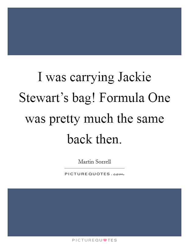 I was carrying Jackie Stewart's bag! Formula One was pretty much the same back then. Picture Quote #1