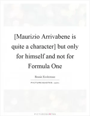 [Maurizio Arrivabene is quite a character] but only for himself and not for Formula One Picture Quote #1