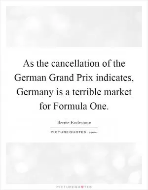 As the cancellation of the German Grand Prix indicates, Germany is a terrible market for Formula One Picture Quote #1