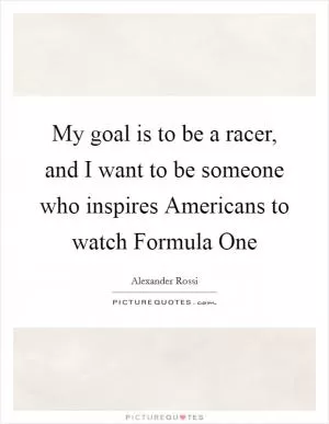 My goal is to be a racer, and I want to be someone who inspires Americans to watch Formula One Picture Quote #1