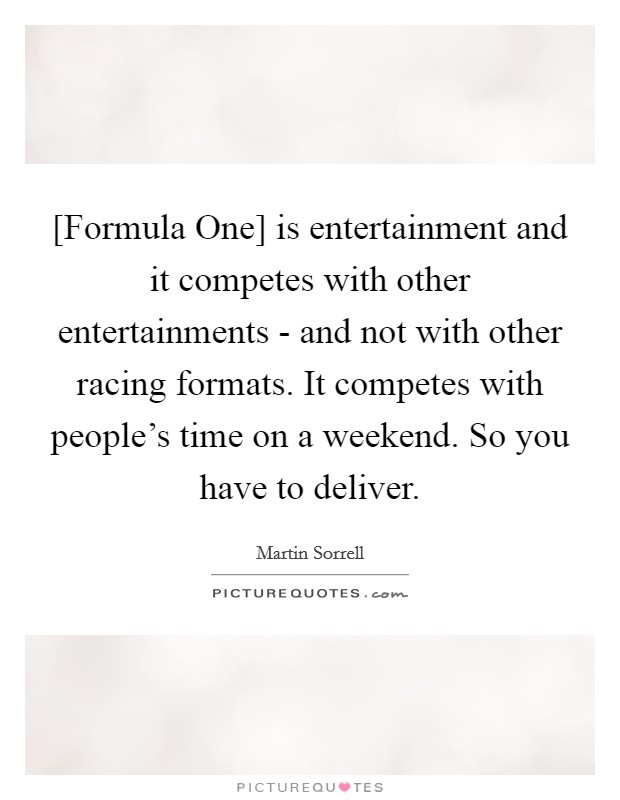 [Formula One] is entertainment and it competes with other entertainments - and not with other racing formats. It competes with people's time on a weekend. So you have to deliver. Picture Quote #1