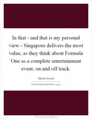 In that - and that is my personal view - Singapore delivers the most value, as they think about Formula One as a complete entertainment event, on and off track Picture Quote #1