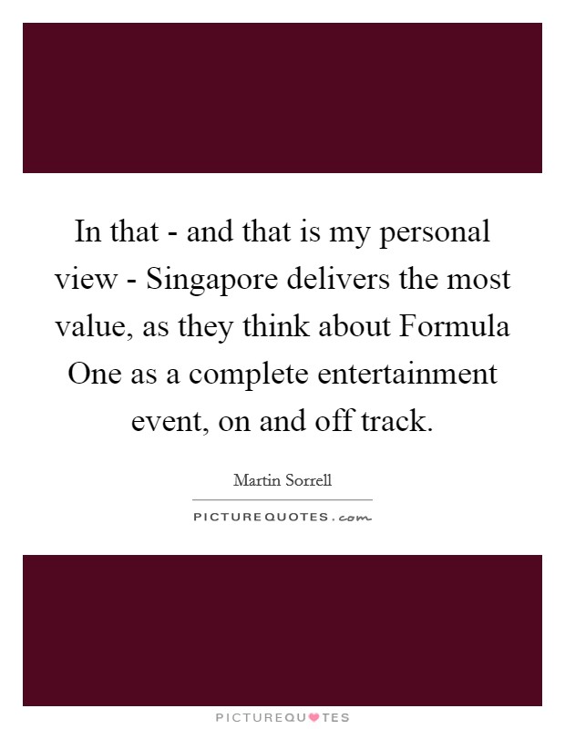 In that - and that is my personal view - Singapore delivers the most value, as they think about Formula One as a complete entertainment event, on and off track. Picture Quote #1