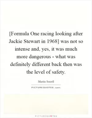 [Formula One racing looking after Jackie Stewart in 1968] was not so intense and, yes, it was much more dangerous - what was definitely different back then was the level of safety Picture Quote #1