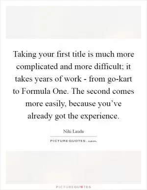 Taking your first title is much more complicated and more difficult; it takes years of work - from go-kart to Formula One. The second comes more easily, because you’ve already got the experience Picture Quote #1