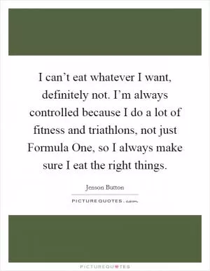 I can’t eat whatever I want, definitely not. I’m always controlled because I do a lot of fitness and triathlons, not just Formula One, so I always make sure I eat the right things Picture Quote #1