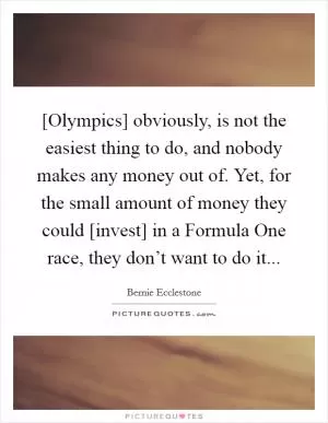 [Olympics] obviously, is not the easiest thing to do, and nobody makes any money out of. Yet, for the small amount of money they could [invest] in a Formula One race, they don’t want to do it Picture Quote #1