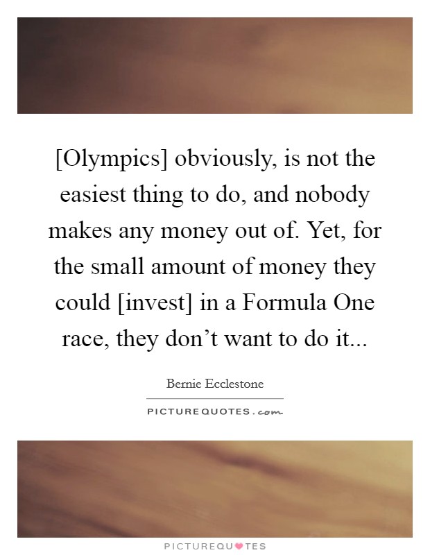 [Olympics] obviously, is not the easiest thing to do, and nobody makes any money out of. Yet, for the small amount of money they could [invest] in a Formula One race, they don't want to do it... Picture Quote #1