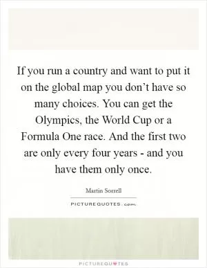 If you run a country and want to put it on the global map you don’t have so many choices. You can get the Olympics, the World Cup or a Formula One race. And the first two are only every four years - and you have them only once Picture Quote #1