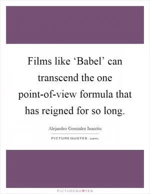 Films like ‘Babel’ can transcend the one point-of-view formula that has reigned for so long Picture Quote #1