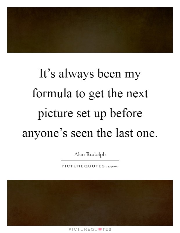 It's always been my formula to get the next picture set up before anyone's seen the last one. Picture Quote #1