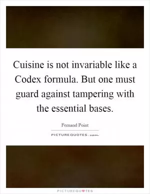 Cuisine is not invariable like a Codex formula. But one must guard against tampering with the essential bases Picture Quote #1