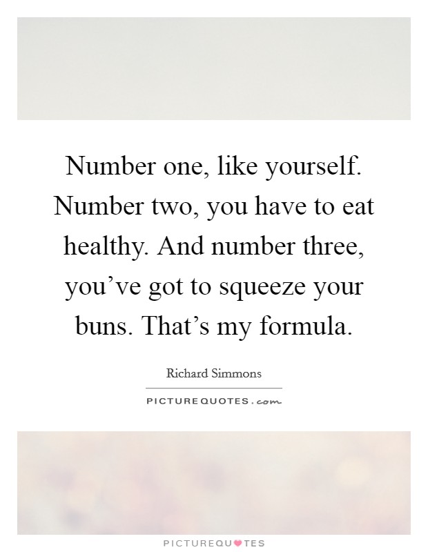 Number one, like yourself. Number two, you have to eat healthy. And number three, you've got to squeeze your buns. That's my formula. Picture Quote #1