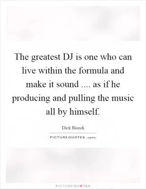 The greatest DJ is one who can live within the formula and make it sound .... as if he producing and pulling the music all by himself Picture Quote #1