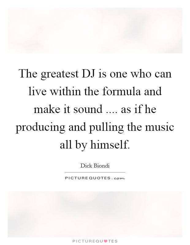 The greatest DJ is one who can live within the formula and make it sound .... as if he producing and pulling the music all by himself. Picture Quote #1