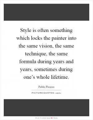 Style is often something which locks the painter into the same vision, the same technique, the same formula during years and years, sometimes during one’s whole lifetime Picture Quote #1