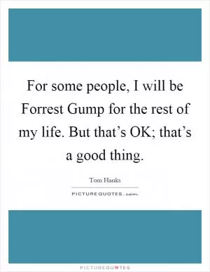 For some people, I will be Forrest Gump for the rest of my life. But that’s OK; that’s a good thing Picture Quote #1