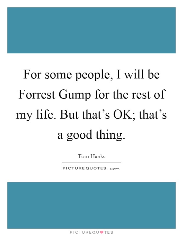 For some people, I will be Forrest Gump for the rest of my life. But that's OK; that's a good thing. Picture Quote #1