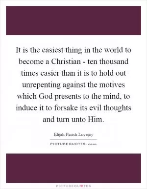 It is the easiest thing in the world to become a Christian - ten thousand times easier than it is to hold out unrepenting against the motives which God presents to the mind, to induce it to forsake its evil thoughts and turn unto Him Picture Quote #1